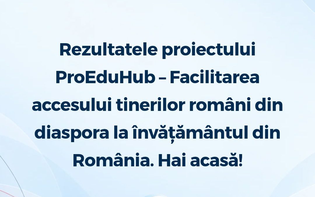 Rezultatele proiectului ProEduHub – Facilitarea accesului tinerilor români din diaspora la învățământul din România. Hai acasă!